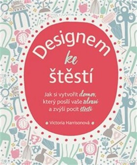 Designem ke štěstí - Jak si vytvořit domov, který posílí vaše zdraví a zvýší pocit štěstí - Victoria Harrisonová