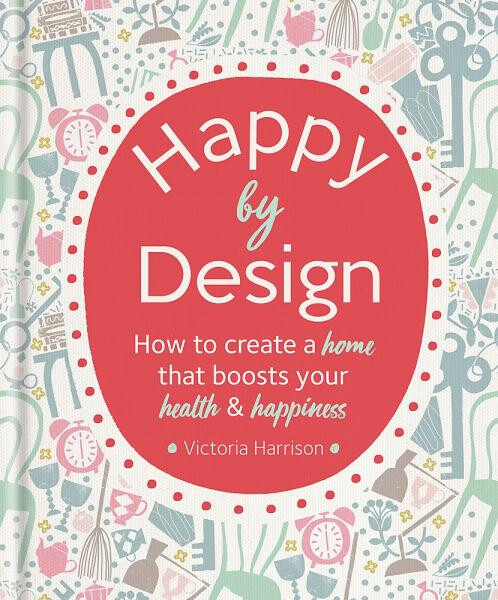 Happy by Design: How to create home that boosts your health happiness Victoria Harrisonová
