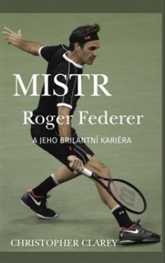Mistr Roger Federer jeho brilantní kariéra Christopher Clarey