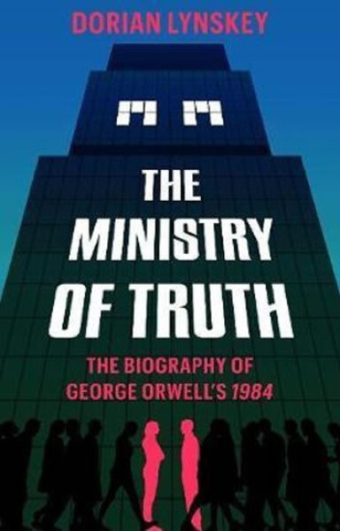 The Ministry of Truth : A Biography of George Orwell's 1984 - Dorian Lynskey