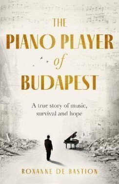 The Piano Player of Budapest: A True Story of Holocaust Survival, Music and Hope - Roxanne de Bastion