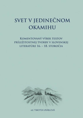Svet v jedinečnom okamihu Komentovaný výber textov príležitostnej tvorby v slovenskej literatúre 16.–18. storočia (slovensky) - Timotea Vráblová