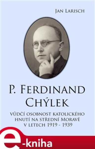 P. Ferdinand Chýlek. Vůdčí osobnost katolického hnutí na střední Moravě v letech 1919 – 1939 - Jan Larisch e-kniha