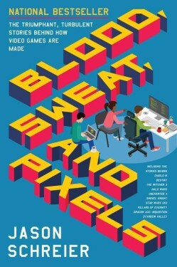 Blood, Sweat, and Pixels : The Triumphant, Turbulent Stories Behind How Video Games Are Made - Jason Schreier
