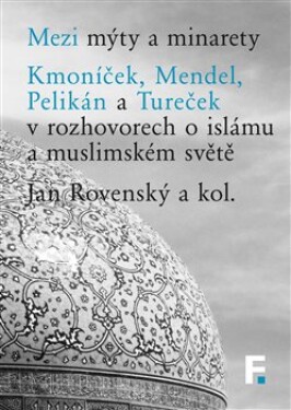 Mezi mýty a minarety - Kmoníček, Mendel, Pelikán a Tureček v rozhovorech o islámu a muslimském světe - Jan Rovenský