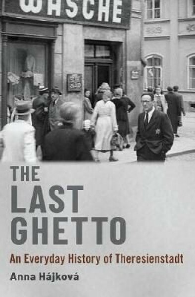 The Last Ghetto An Everyday History of Theresienstadt Anna Hájková