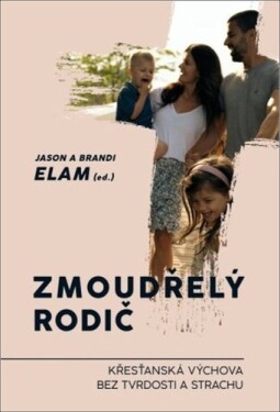 Zmoudřelý rodič - Křesťanská výchova bez tvrdosti a strachu - Jason Elam; Brandi Elam