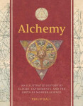 Alchemy: An Illustrated History of Elixirs, Experiments, and the Birth of Modern Science - Philip Ball