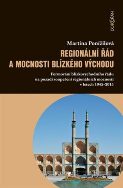 Regionální řád a mocnosti Blízkého východu - Formování blízkovýchodního řádu na pozadí soupeření regionálních mocností v letech 1945-2015 - Martina Ponížilová