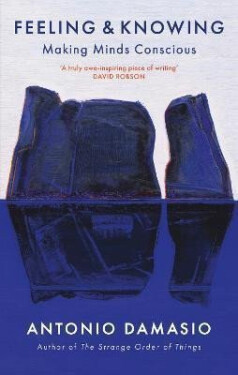 Feeling and Knowing: Making Minds Conscious - Antonio Damasio