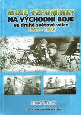 Moje vzpomínky na východní boje ve druhé světové válce 1939-1945 Josef Vitoch