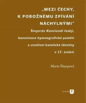 Mezi Čechy, k pobožnému zpívání náchylnými - Šteyerův Kancionál český, kanonizace hymnografické paměti a utváření katolické identity v 17. století - Marie Škarpová