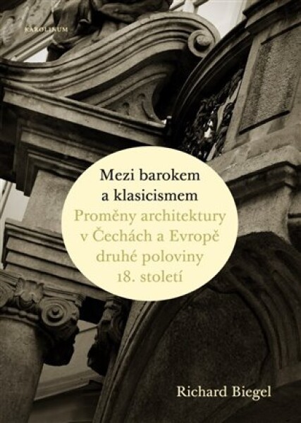 Mezi barokem a klasicismem - Proměny architektury v Čechách a Evropě druhé poloviny 18. st - Richard Biegel