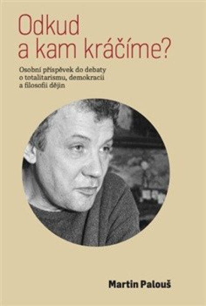 Odkud a kam kráčíme? - Osobní příspěvek do debaty o totalitarismu, demokracii a filosofii dějin - Martin Palouš