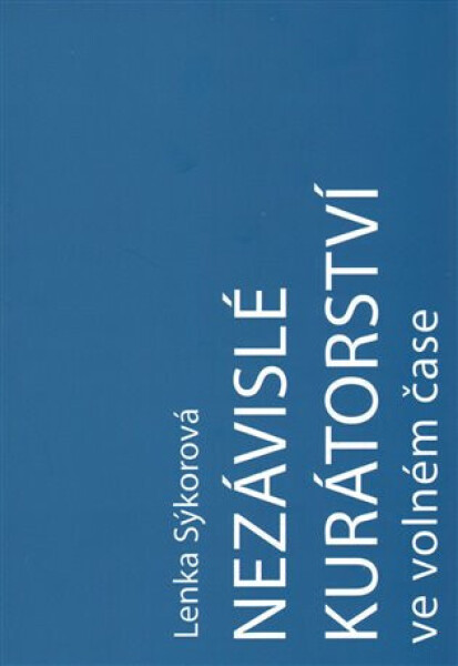 Nezávislé kurátorství ve volném čase: Nezávislý kurátor a umělec-kurátor na české vizuální scéně v letech 2000-2016 - Lenka Sýkorová