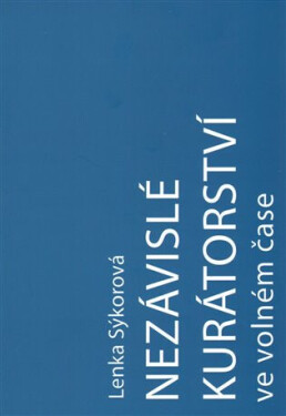 Nezávislé kurátorství ve volném čase: Nezávislý kurátor a umělec-kurátor na české vizuální scéně v letech 2000-2016 - Lenka Sýkorová