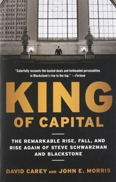 King of Capital: The Remarkable Rise, Fall, and Rise Again of Steve Schwarzman and Blackstone - David Carey
