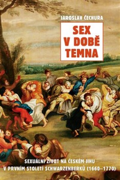 Sex v době temna. Sexuální život na českém jihu v prvním století Schwarzenberků (1660-1770) - Jaroslav Čechura