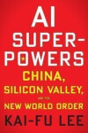 AI Superpowers: China, Silicon Valley, and the New World Order - Kai-Fu Lee