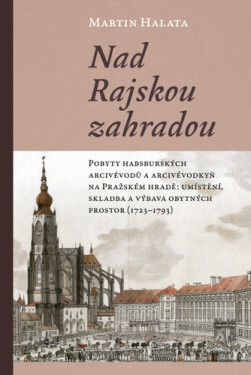Nad Rajskou zahradou - Pobyty habsburských arcivévodů a arcivévodkyň na Pražském hradě: umístění, skladba a výbava obytných prostor (1723–1793) - Martin Halata