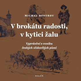 V brokátu radosti, v kytici žalu - Vyprávění o vzniku českých zlidovělých písní - Michal Bystrov