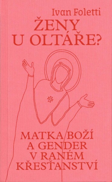 Ženy u oltáře? - Matka Boží a gender v raném křesťanství - Ivan Foletti