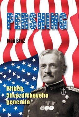 Pershing - Příběh 5hvězdičkového generála - Ivan Brož