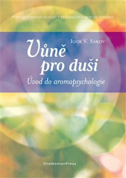 Vůně pro duši. Úvod do aromapsychologie. Popis 55 éterických olejů z hlediska působení na psychiku - Igor V. Sakov