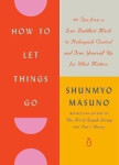 How to Let Things Go: 99 Tips from a Zen Buddhist Monk to Relinquish Control and Free Yourself Up for What Matters - Shunmyo Masuno