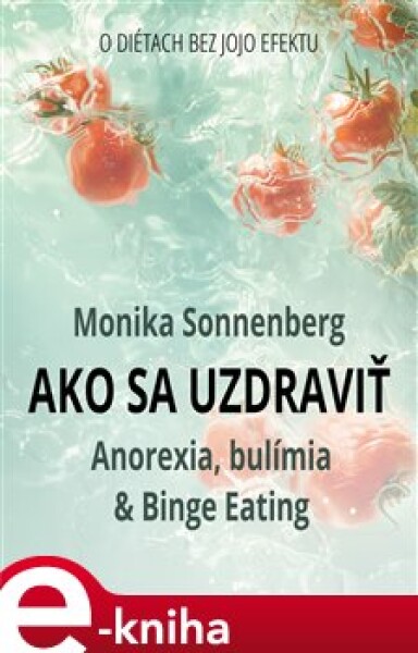 Ako sa uzdraviť. Anorexia, bulímia &amp; Binge Eating, O diétach bez jojo efektu - Monika Sonnenberg e-kniha