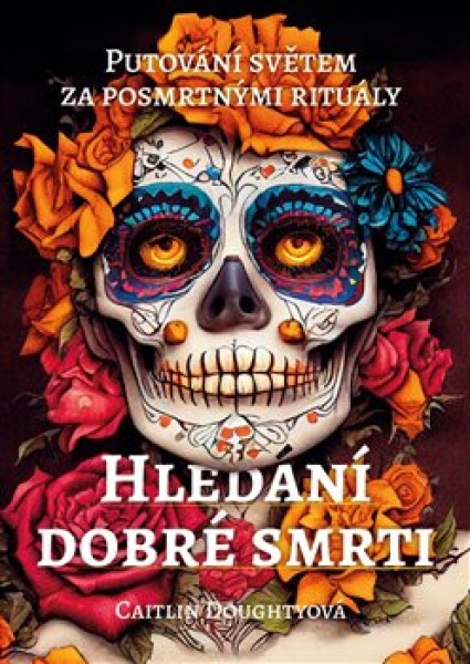 Hledání dobré smrti - Putování světem za posmrtnými rituály - Caitlin Doughty