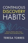 Continuous Discovery Habits : Discover Products that Create Customer Value and Business Value - Teresa Torres