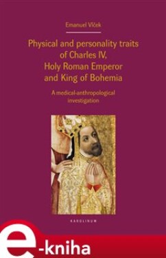 Physical and personality traits of Charles IV Holy Roman Emperor and King of Bohemia. A medical-anthropological investigation - Emanuel Vlček e-kniha