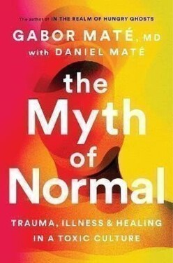 The Myth of Normal : Trauma, Illness & Healing in a Toxic Culture - Daniel Maté