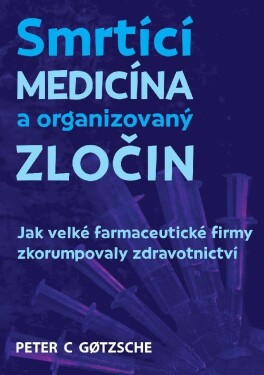 Smrtící medicína a organizovaný zločin - Jak velké farmaceutické firmy zkorumpovaly zdravotnictví - Peter C. Gotzsche