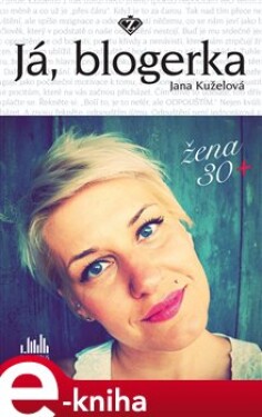 Já, blogerka. Žena 30+ - Jana Kuželová e-kniha