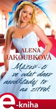Můžeš-li se vdát dnes, neodkládej to na zítřek - Alena Jakoubková e-kniha