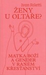 Ženy u oltáře? - Matka Boží a gender v raném křesťanství - Ivan Foletti