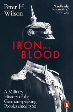 Iron and Blood: A Military History of the German-speaking Peoples Since 1500 - Peter H. Wilson