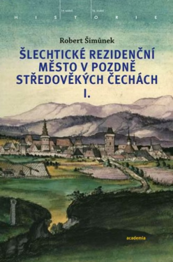 Šlechtické rezidenční město v pozdně středověkých Čechách - Robert Šimůnek