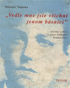 Vedle mne jste všichni jenom básníci - Zlomky a skici k Jeanu Arthurovi Rimbaudovi - Miloslav Topinka