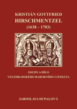 Kristián Gottfried Hirschmentzel (1638-1703) osudy dílo velehradského barokního literáta Jaroslava Dupalová