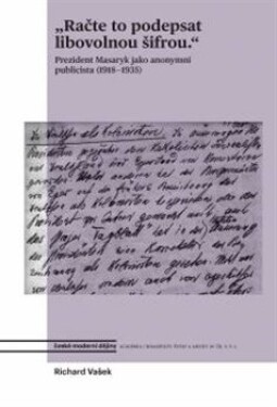 Račte to podepsat libovolnou šifrou - Prezident Masaryk jako anonymní publicista (1918-1935) - Richard Vašek