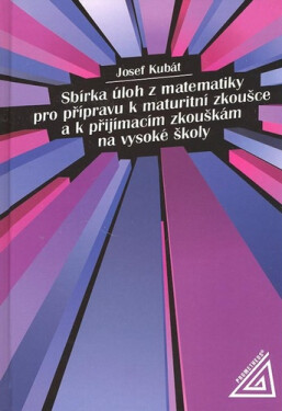 Sbírka úloh z matematiky pro přípravu k maturitní zkoušce a k přijímacím zkouškám na VŠ - Josef Kubát