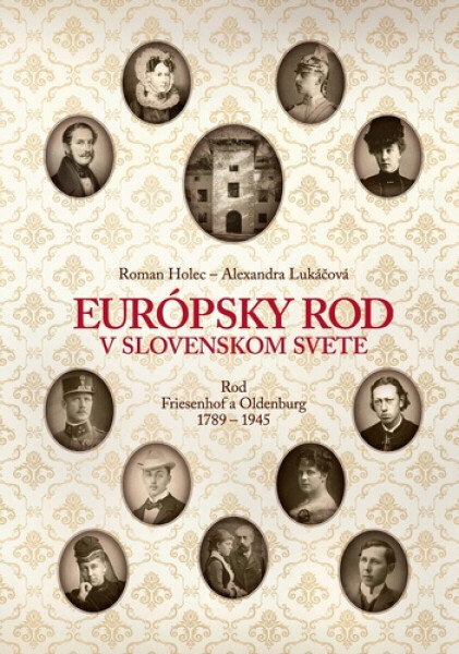 Európsky rod v slovenskom svete. Rod Friesenhof a Oldeburg 1789–1945 - Roman Holec, Alexandra Lukáčová