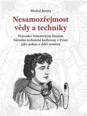 Nesamozřejmost vědy a techniky - Průvodce historickým fondem Národní technické knihovny v Praze jako pokus o dílčí syntézu - Michal Janata