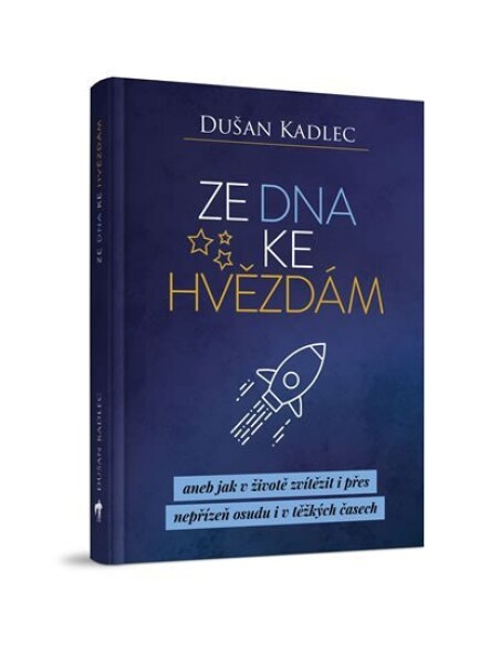 Ze dna ke hvězdám aneb jak životě zvítězit přes nepřízeň osudu těžkých časech Dušan Kadlec