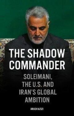 The Shadow Commander : Soleimani, the US, and Iran´s Global Ambitions - Arash Azizi