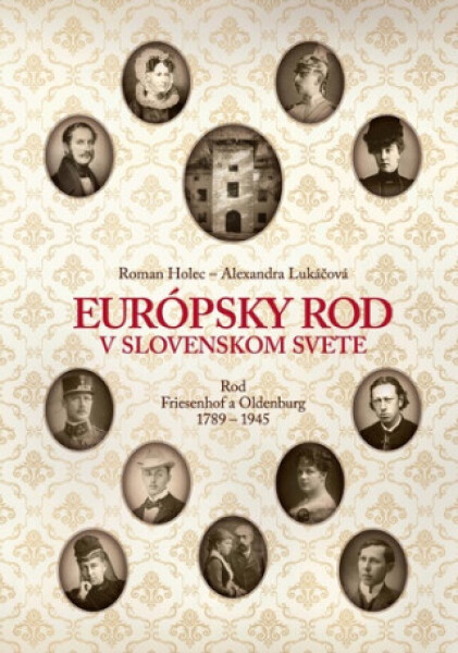 Európsky rod v slovenskom svete. Rod Friesenhof a Oldeburg 1789-1945 - Roman Holec, Alexandra Lukáčová