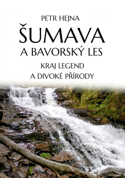 Šumava a Bavorský les: Kraj legend a divoké přírody - Petr Hejna